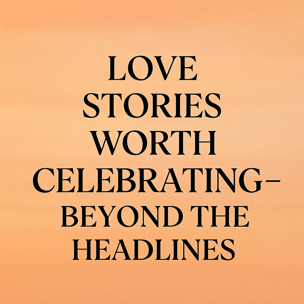 Love Stories Worth Celebrating – Beyond the Headlines