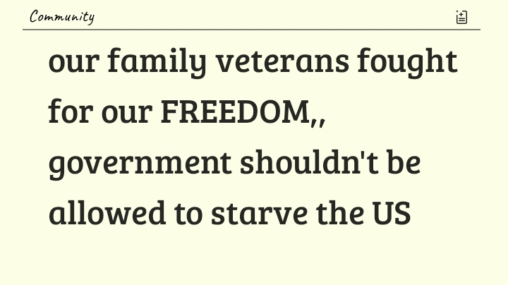 our family veterans fought for our FREEDOM,, government shouldn't be allowed to starve the US