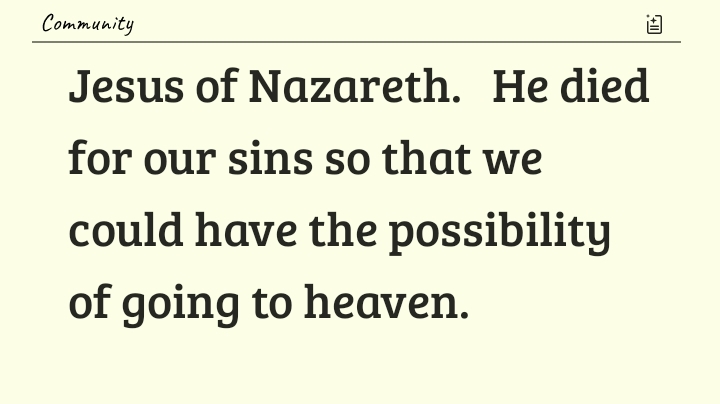 Jesus of Nazareth.   He died for our sins so that we could have the possibility of going to heaven.