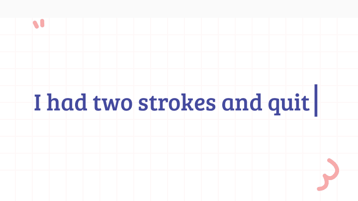 I had two strokes and quit that day. October 28th will be three years. I don't miss it at all