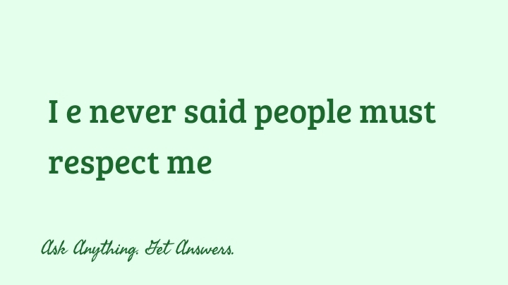 I e never said people must respect me