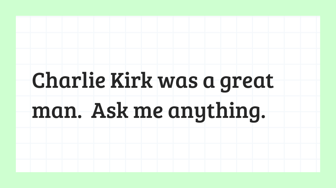 Charlie Kirk was a great man.  Ask me anything.