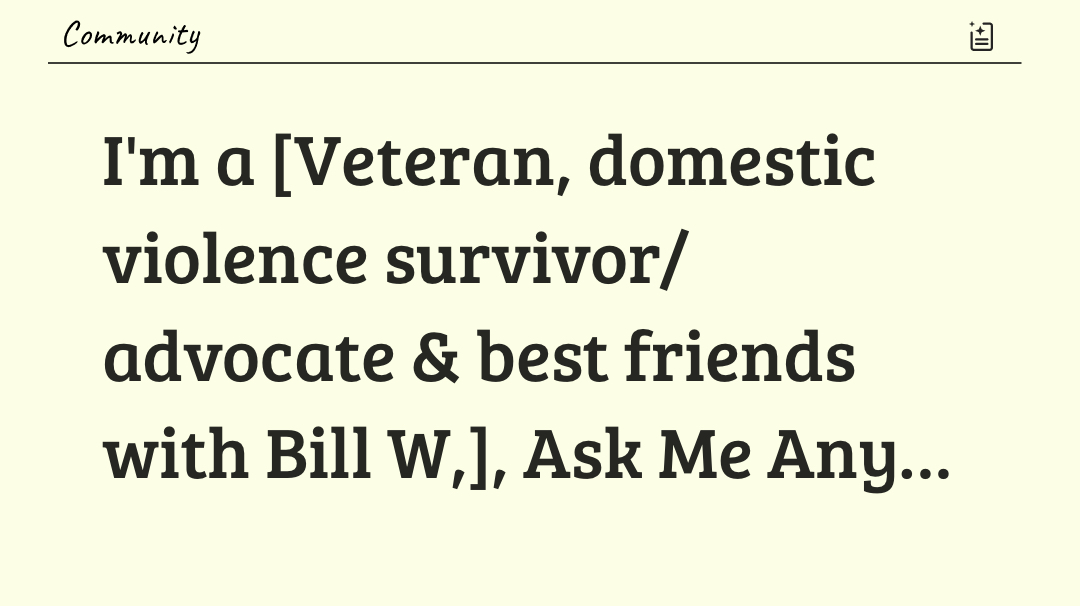 I'm a [Veteran, domestic violence survivor/advocate & best friends with Bill W,], Ask Me Anything