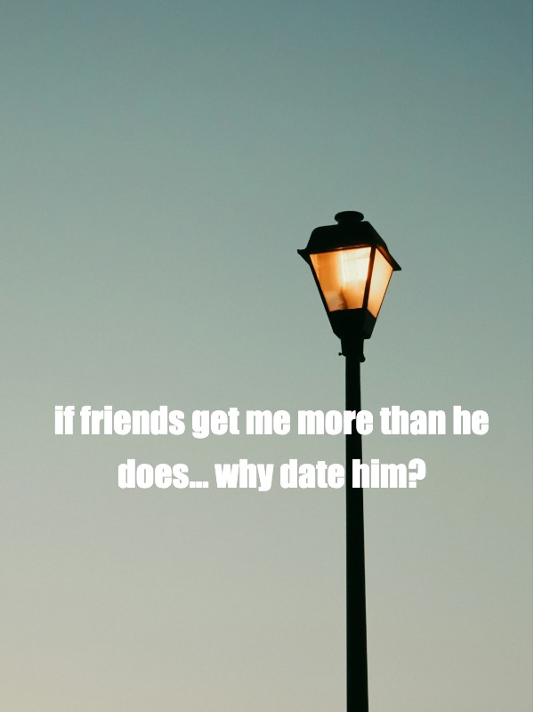 if friends get me more than he does… why date him?