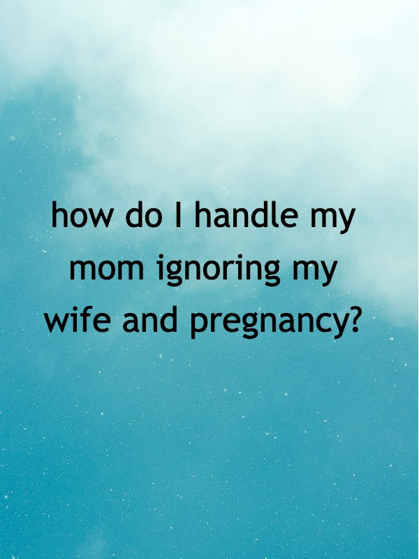 My wife’s pregnant, but my mom’s acting cold—help!