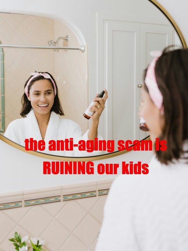 the anti-aging scam is RUINING our kids