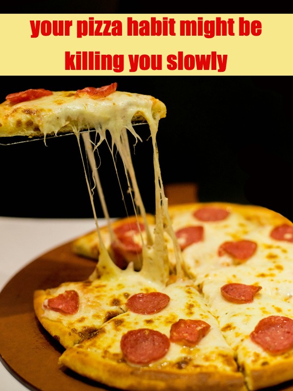 your pizza habit might be killing you slowly