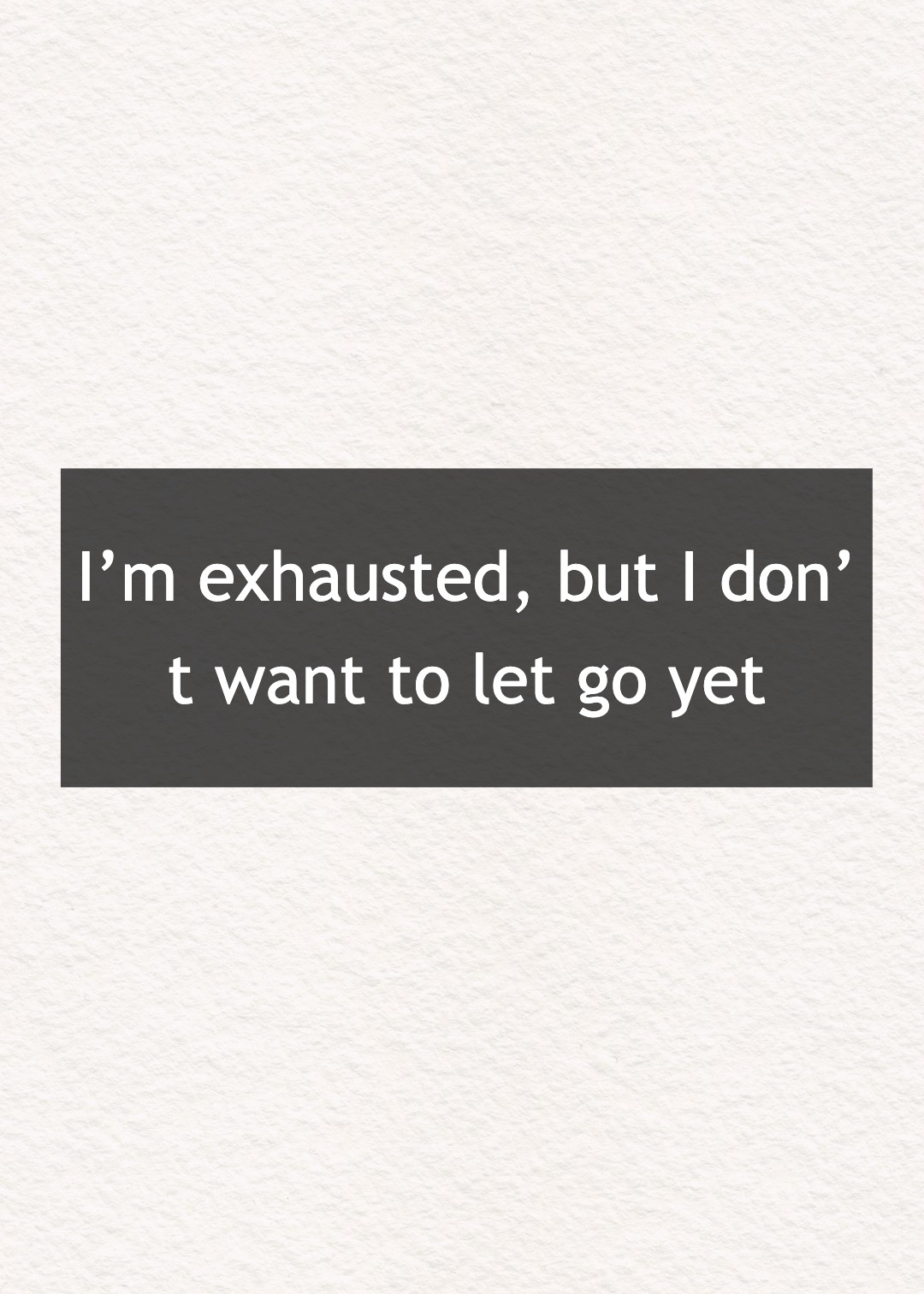 I’m exhausted, but I don’t want to let go yet
