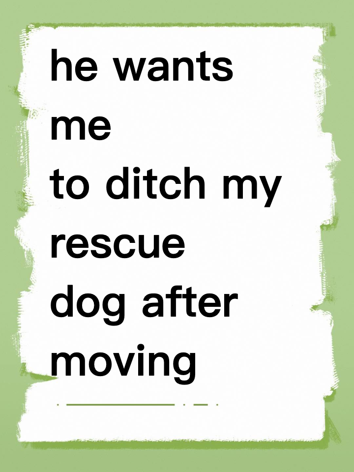 he wants me to ditch my rescue dog after moving in?!