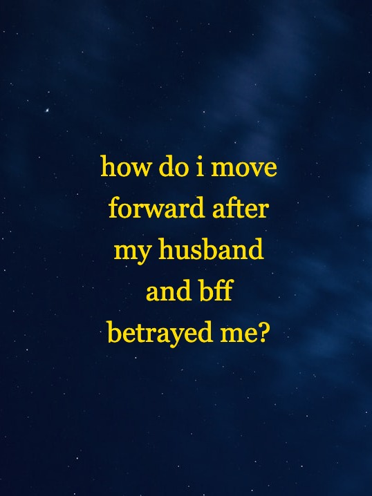 how do i move forward after my husband and bff betrayed me?