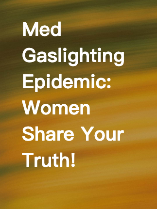 Med Gaslighting Epidemic: Women Share Your Truth!