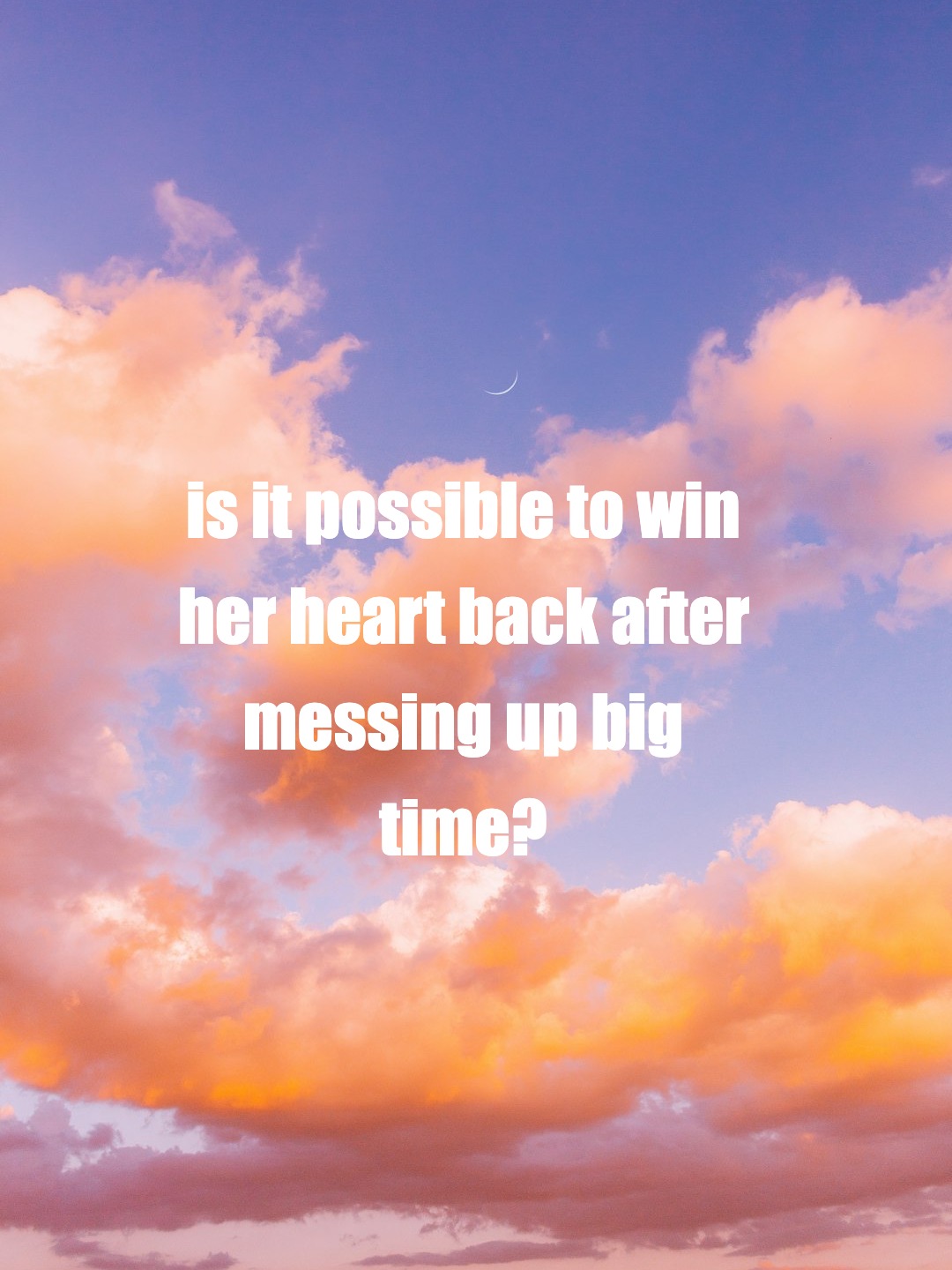 is it possible to win her heart back after messing up big time?