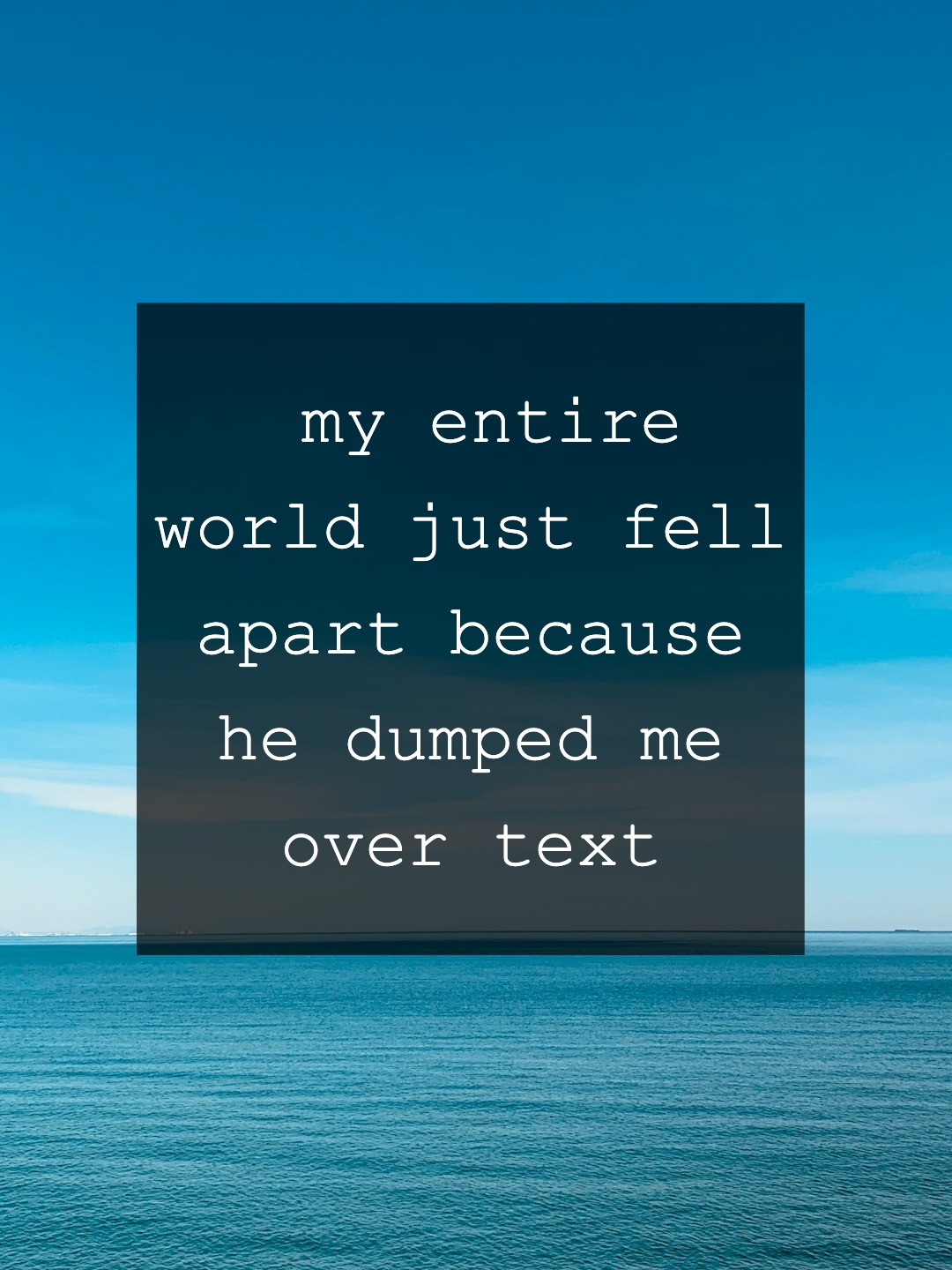 my entire world just fell apart because he dumped me over text