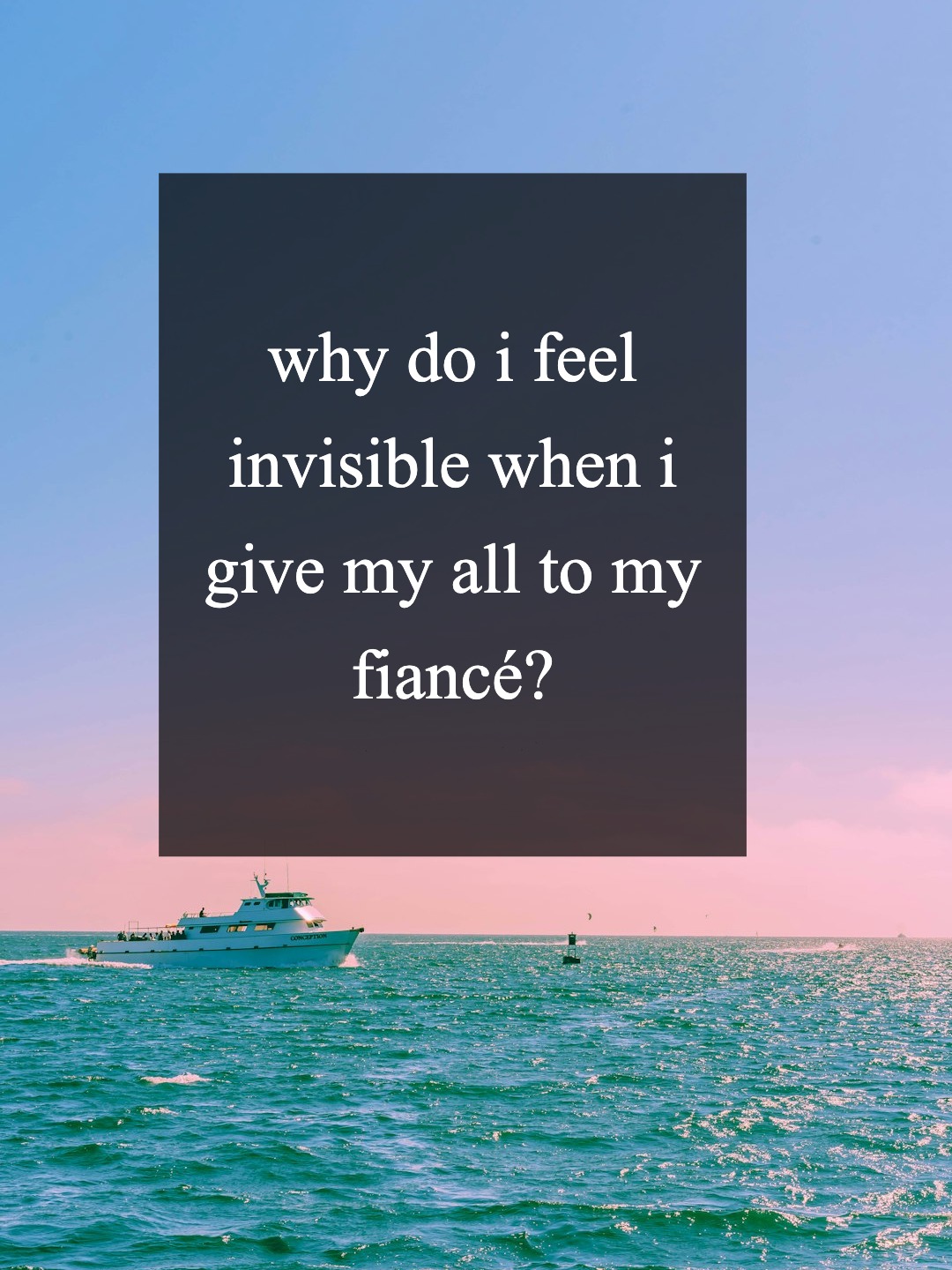 why do i feel invisible when i give my all to my fiancé?