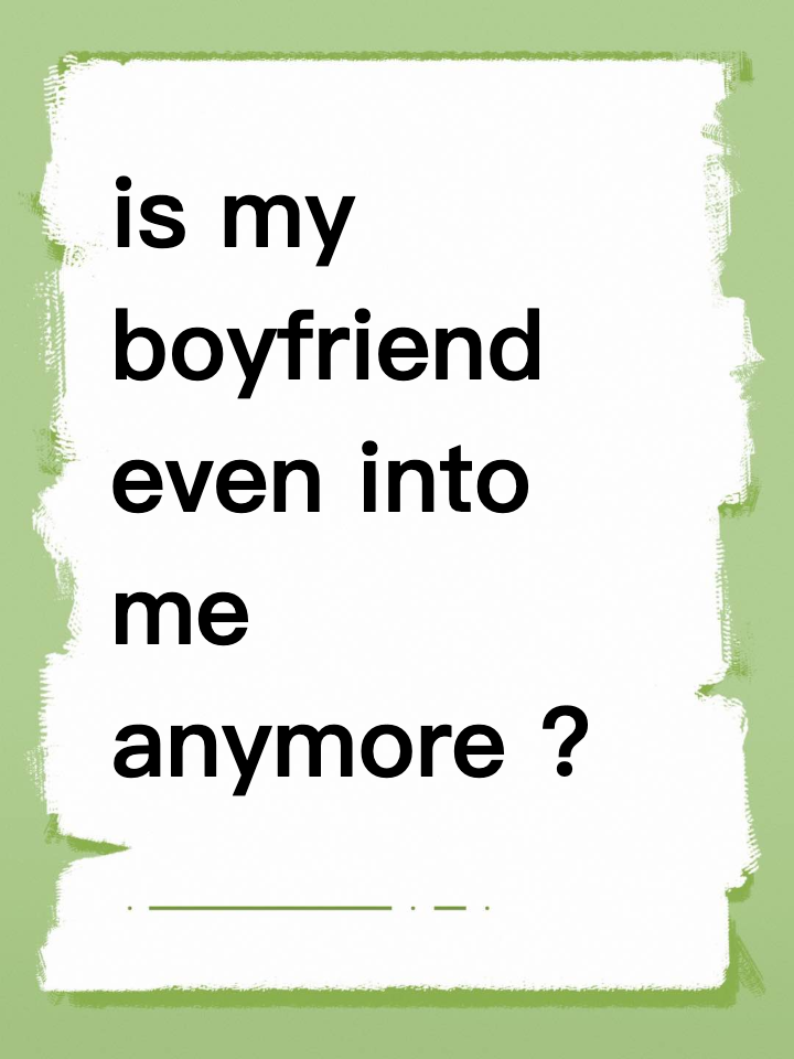 is my boyfriend even into me anymore or am i just wasting time?
