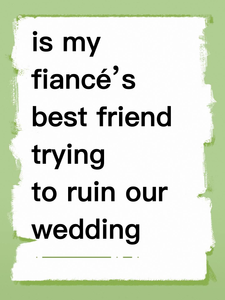 is my fiancé’s best friend trying to ruin our wedding ?