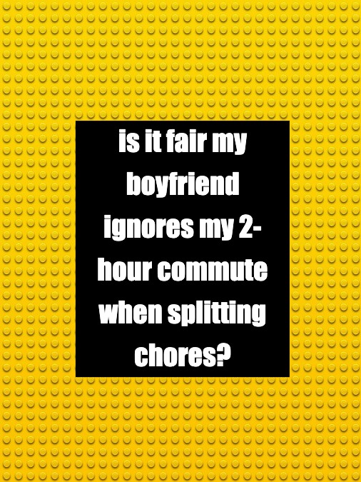 is it fair my boyfriend ignores my 2-hour commute when splitting chores?