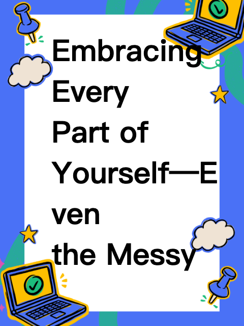 Embracing Every Part of Yourself—Even the Messy Ones