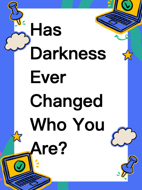Has Darkness Ever Changed Who You Are?