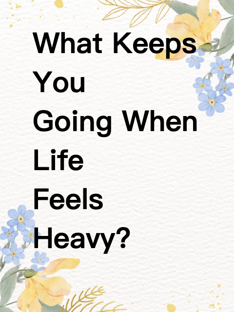 What Keeps You Going When Life Feels Heavy?
