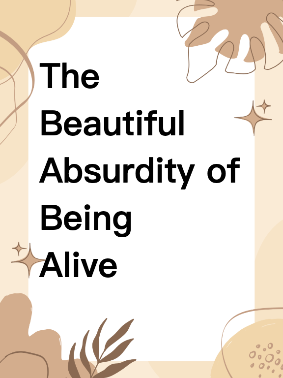 The Beautiful Absurdity of Being Alive