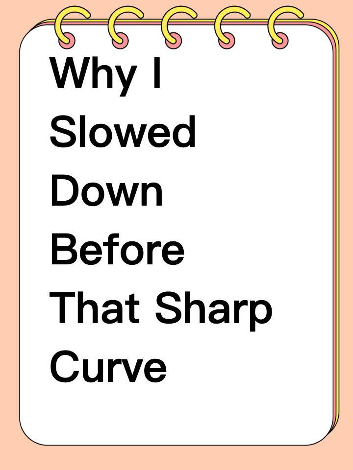 Why I Slowed Down Before That Sharp Curve
