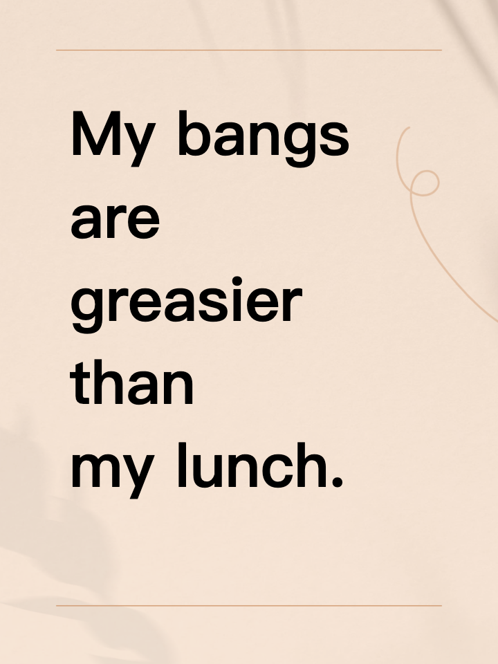My bangs are greasier than my lunch.