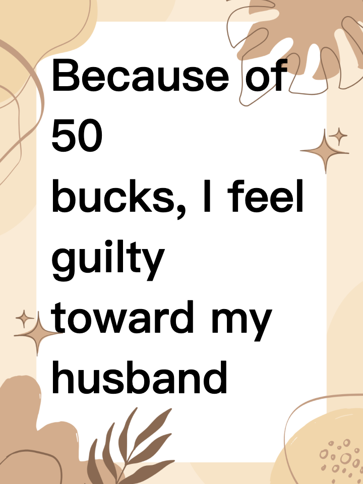 Because of 50 bucks, I feel guilty toward my husband and kids.
