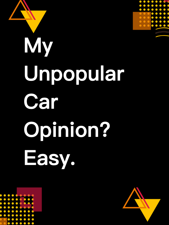 My Unpopular Car Opinion? Easy.