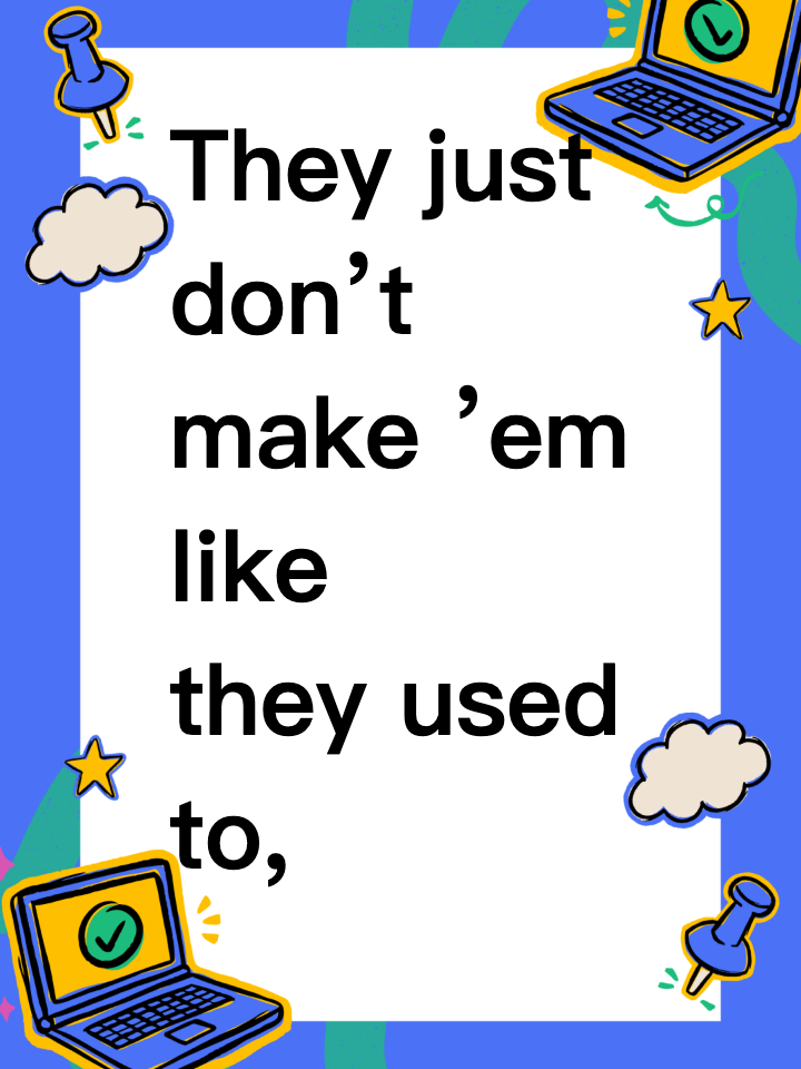 They just don’t make ’em like they used to, right?
