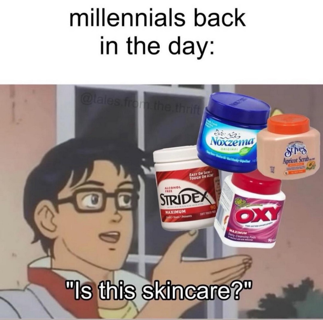 "It burns so I know it’s working" - me, circa 2006, scrubbing my face