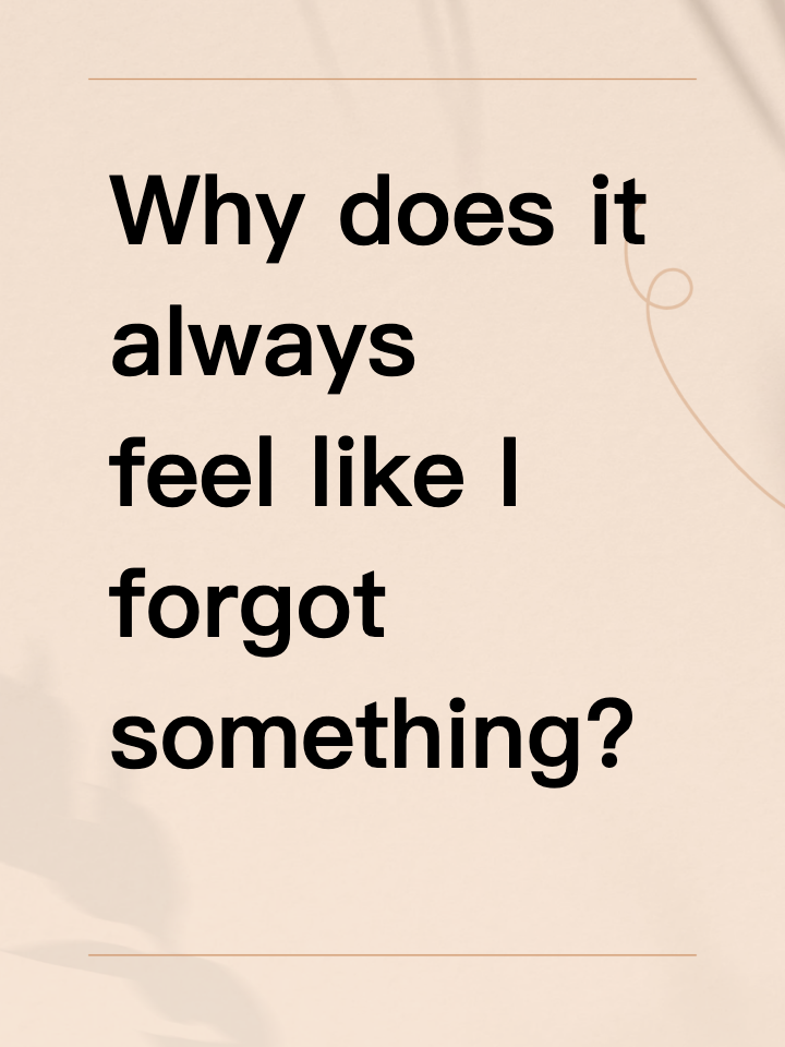 Why does it always feel like I forgot something?