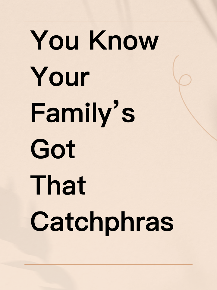 You Know Your Family’s Got That Catchphrase — What’s Yours?