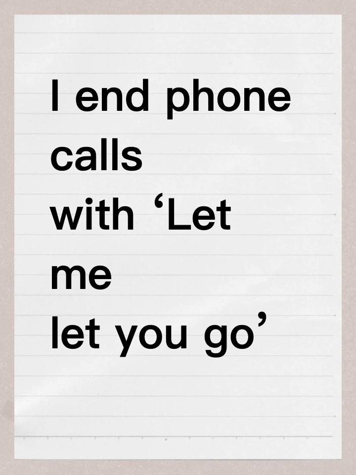 I end phone calls with ‘Let me let you go’ 