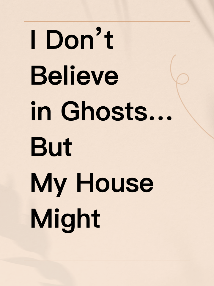 I Don’t Believe in Ghosts… But My House Might