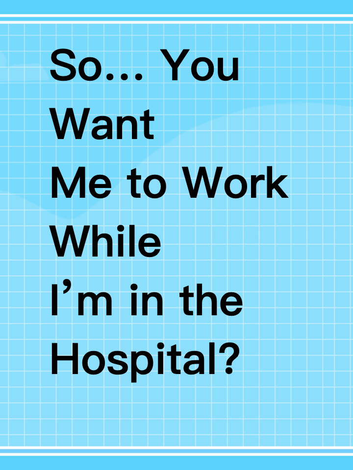So… You Want Me to Work While I’m in the Hospital?