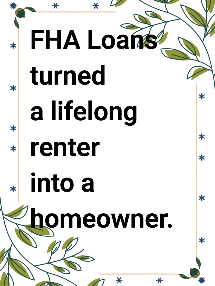 FHA Loans turned a lifelong renter into a homeowner.