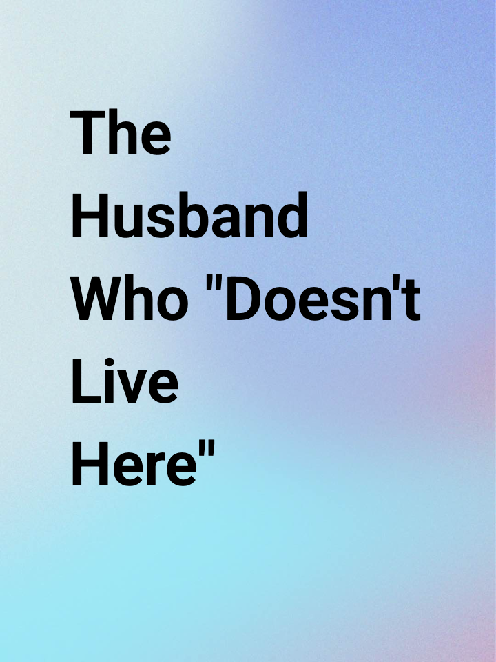 The Husband Who "Doesn't Live Here"