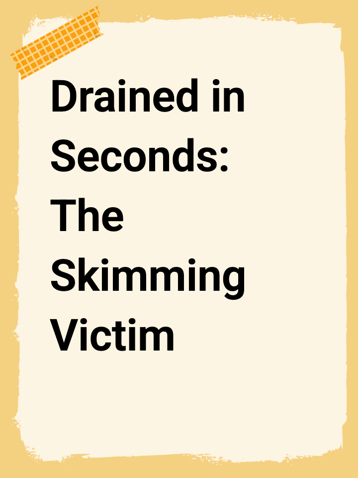 Drained in Seconds: The Skimming Victim