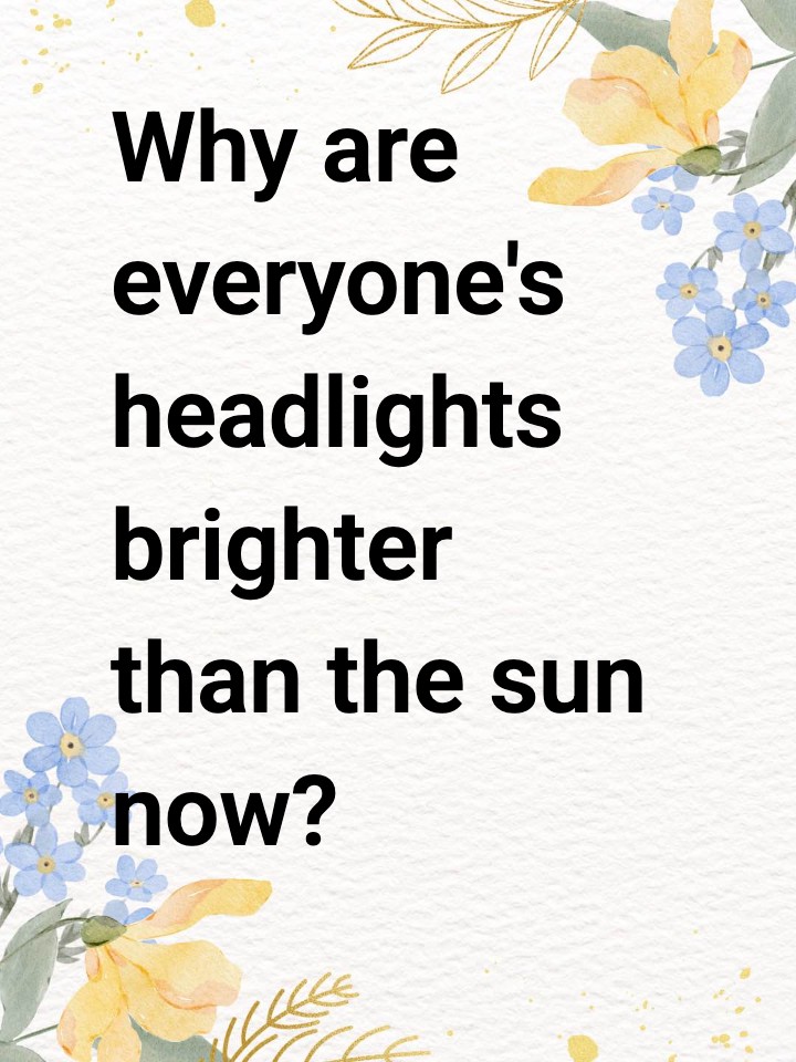 Why are everyone's headlights brighter than the sun now? I literally can't see the road.