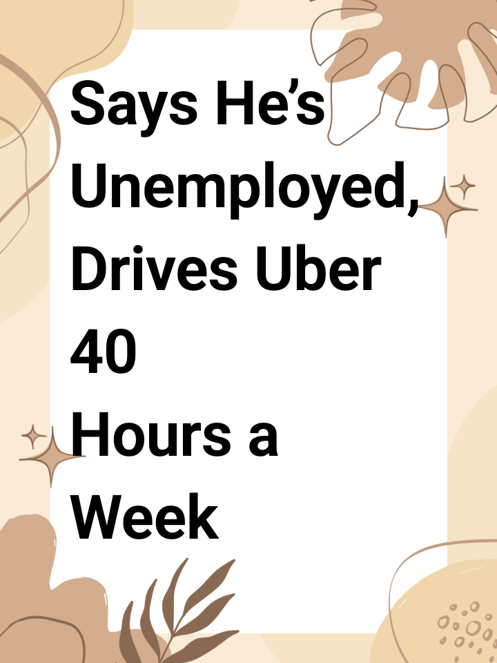 Says He’s Unemployed, Drives Uber 40 Hours a Week